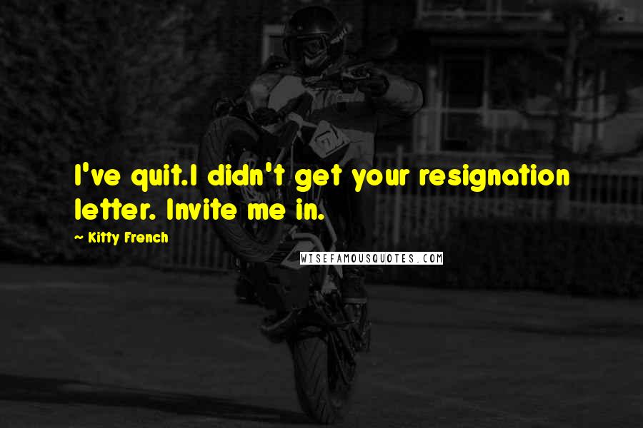 Kitty French Quotes: I've quit.I didn't get your resignation letter. Invite me in.