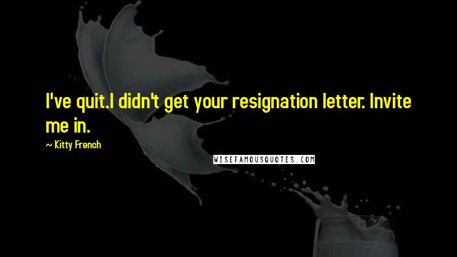 Kitty French Quotes: I've quit.I didn't get your resignation letter. Invite me in.