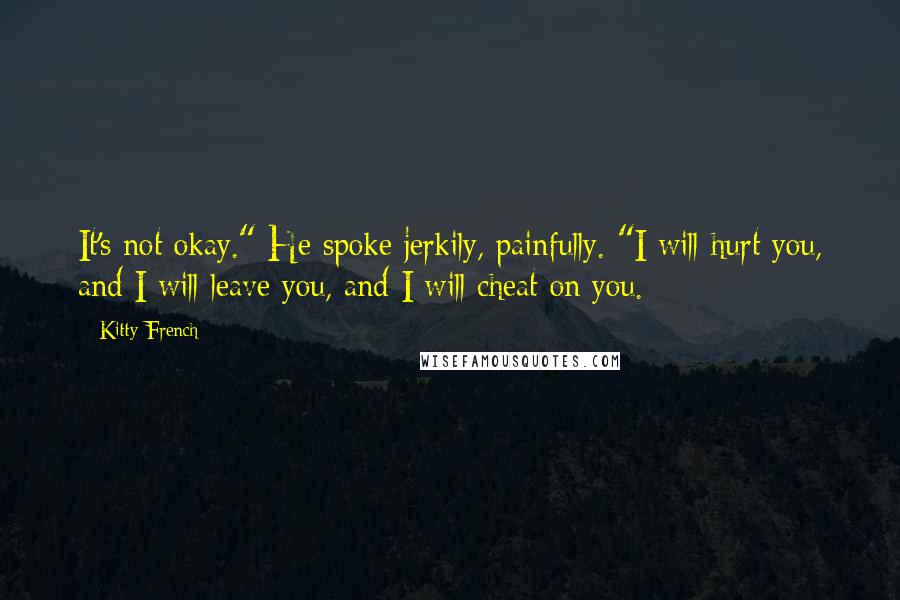 Kitty French Quotes: It's not okay." He spoke jerkily, painfully. "I will hurt you, and I will leave you, and I will cheat on you.