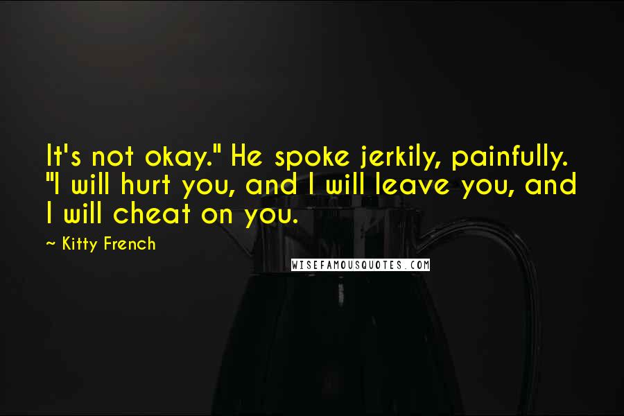 Kitty French Quotes: It's not okay." He spoke jerkily, painfully. "I will hurt you, and I will leave you, and I will cheat on you.