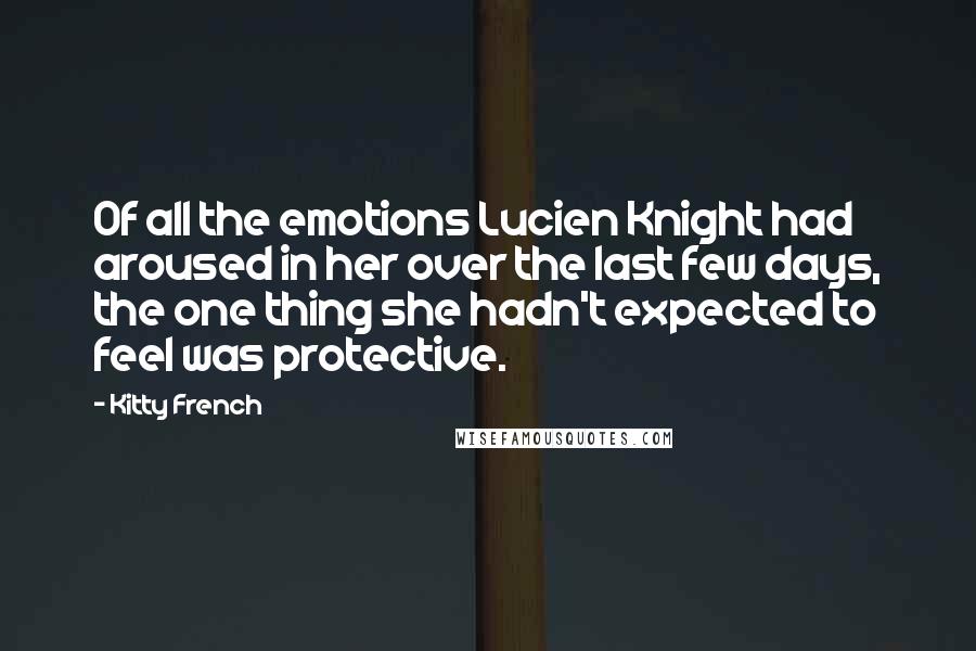 Kitty French Quotes: Of all the emotions Lucien Knight had aroused in her over the last few days, the one thing she hadn't expected to feel was protective.