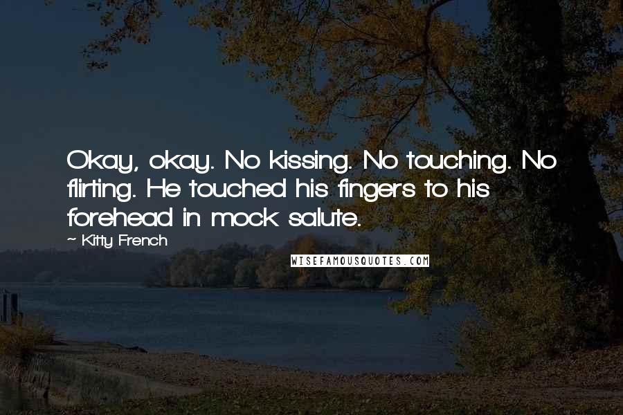 Kitty French Quotes: Okay, okay. No kissing. No touching. No flirting. He touched his fingers to his forehead in mock salute.