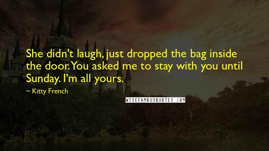 Kitty French Quotes: She didn't laugh, just dropped the bag inside the door. You asked me to stay with you until Sunday. I'm all yours.