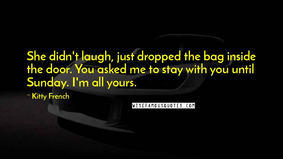 Kitty French Quotes: She didn't laugh, just dropped the bag inside the door. You asked me to stay with you until Sunday. I'm all yours.