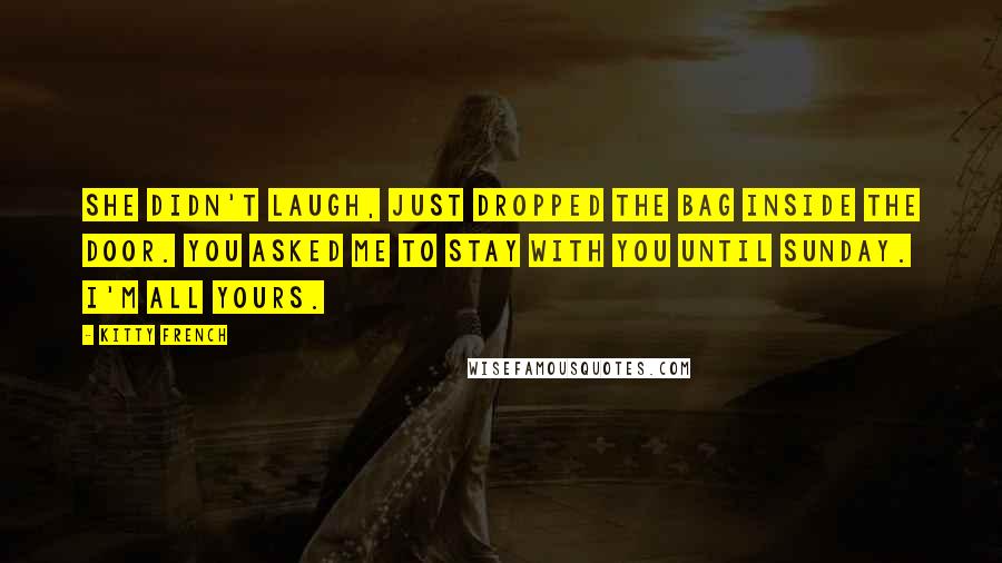 Kitty French Quotes: She didn't laugh, just dropped the bag inside the door. You asked me to stay with you until Sunday. I'm all yours.