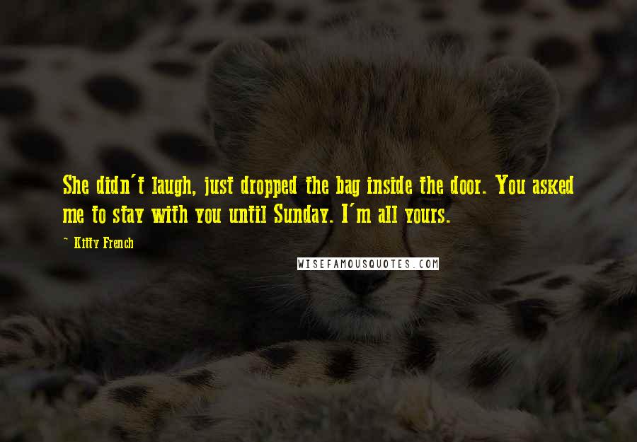 Kitty French Quotes: She didn't laugh, just dropped the bag inside the door. You asked me to stay with you until Sunday. I'm all yours.