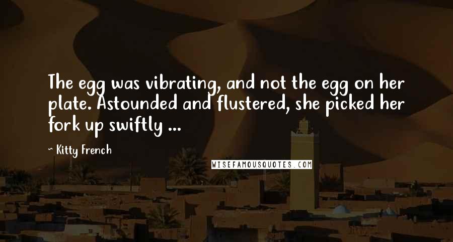 Kitty French Quotes: The egg was vibrating, and not the egg on her plate. Astounded and flustered, she picked her fork up swiftly ...