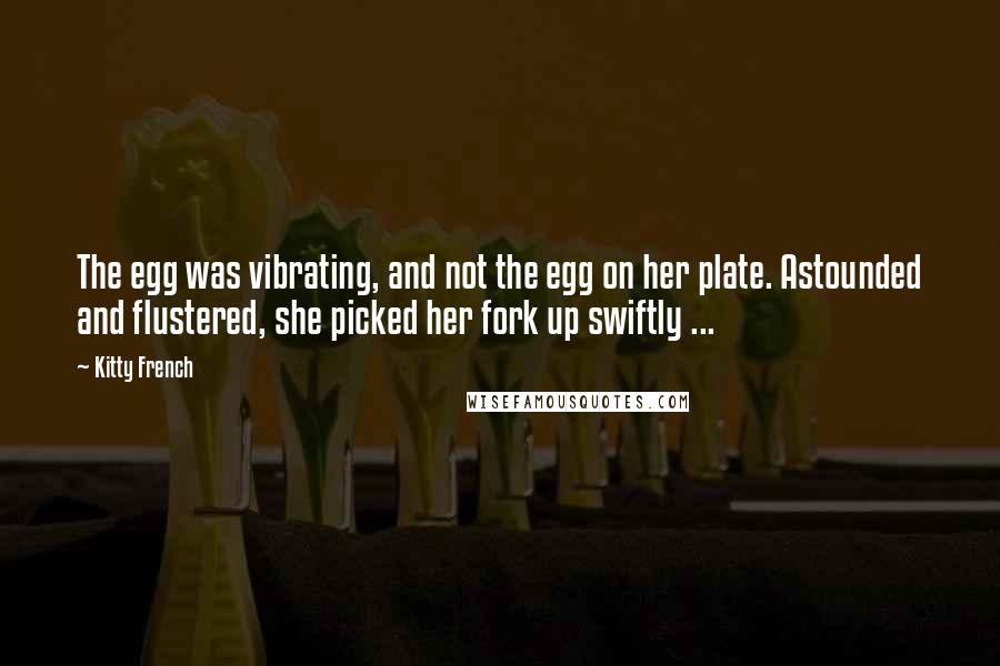 Kitty French Quotes: The egg was vibrating, and not the egg on her plate. Astounded and flustered, she picked her fork up swiftly ...