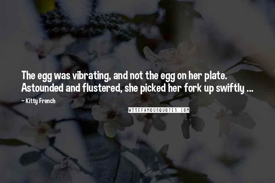 Kitty French Quotes: The egg was vibrating, and not the egg on her plate. Astounded and flustered, she picked her fork up swiftly ...