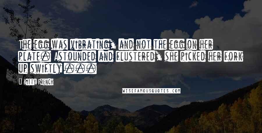 Kitty French Quotes: The egg was vibrating, and not the egg on her plate. Astounded and flustered, she picked her fork up swiftly ...