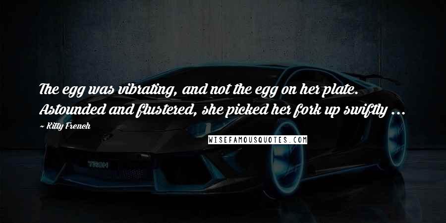 Kitty French Quotes: The egg was vibrating, and not the egg on her plate. Astounded and flustered, she picked her fork up swiftly ...