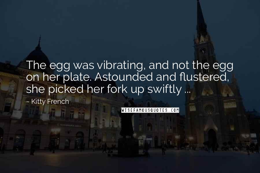 Kitty French Quotes: The egg was vibrating, and not the egg on her plate. Astounded and flustered, she picked her fork up swiftly ...