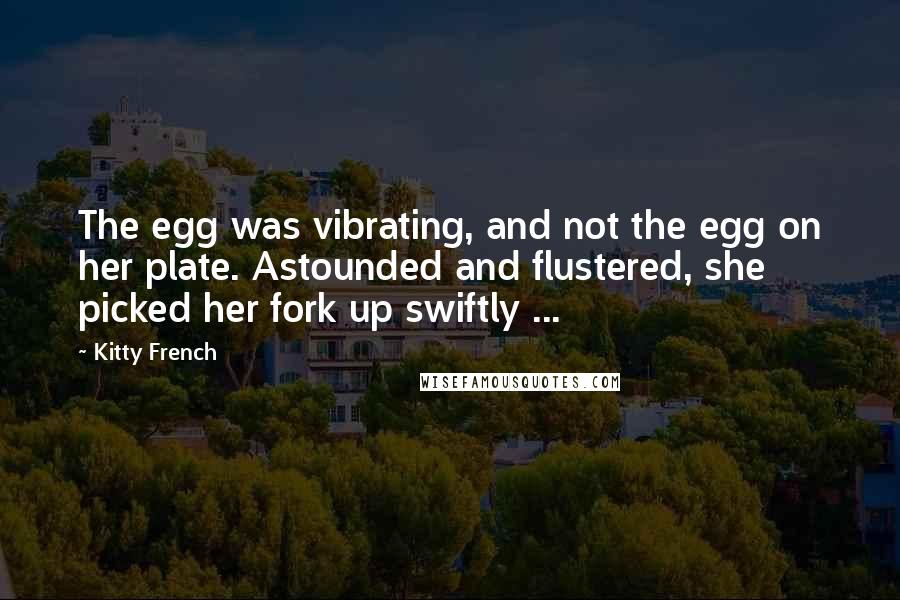 Kitty French Quotes: The egg was vibrating, and not the egg on her plate. Astounded and flustered, she picked her fork up swiftly ...