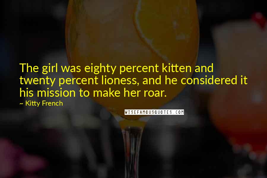 Kitty French Quotes: The girl was eighty percent kitten and twenty percent lioness, and he considered it his mission to make her roar.