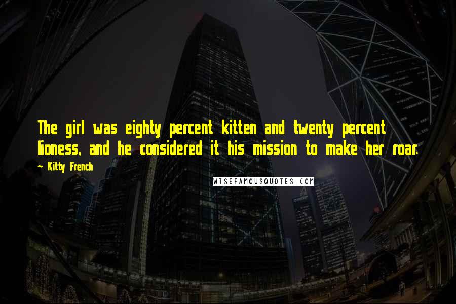 Kitty French Quotes: The girl was eighty percent kitten and twenty percent lioness, and he considered it his mission to make her roar.