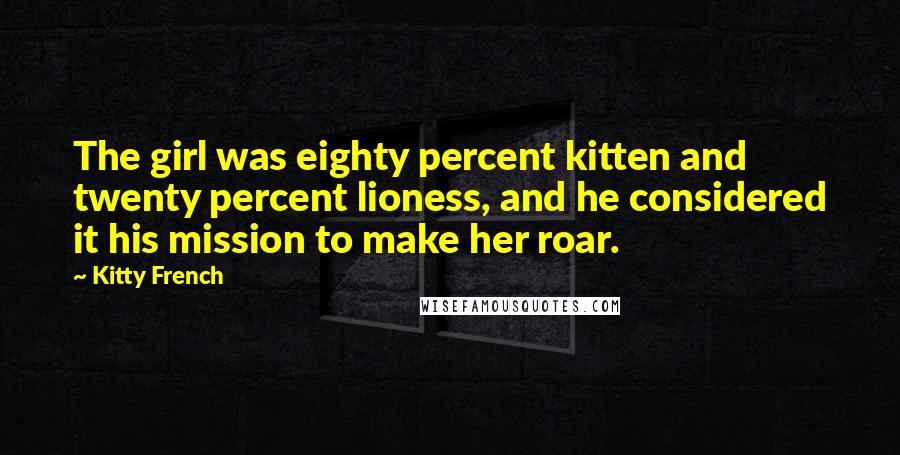 Kitty French Quotes: The girl was eighty percent kitten and twenty percent lioness, and he considered it his mission to make her roar.
