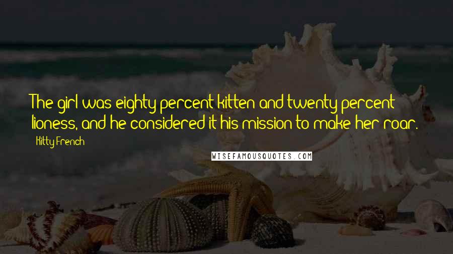 Kitty French Quotes: The girl was eighty percent kitten and twenty percent lioness, and he considered it his mission to make her roar.