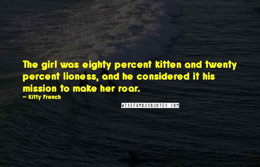 Kitty French Quotes: The girl was eighty percent kitten and twenty percent lioness, and he considered it his mission to make her roar.