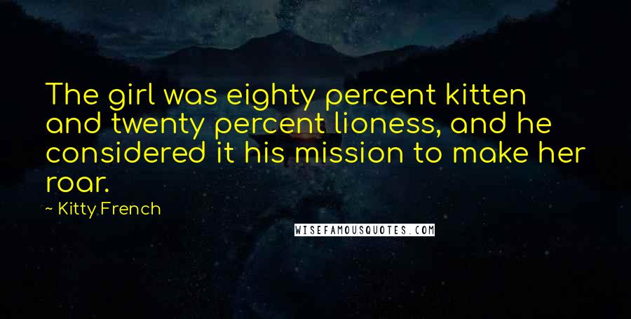 Kitty French Quotes: The girl was eighty percent kitten and twenty percent lioness, and he considered it his mission to make her roar.