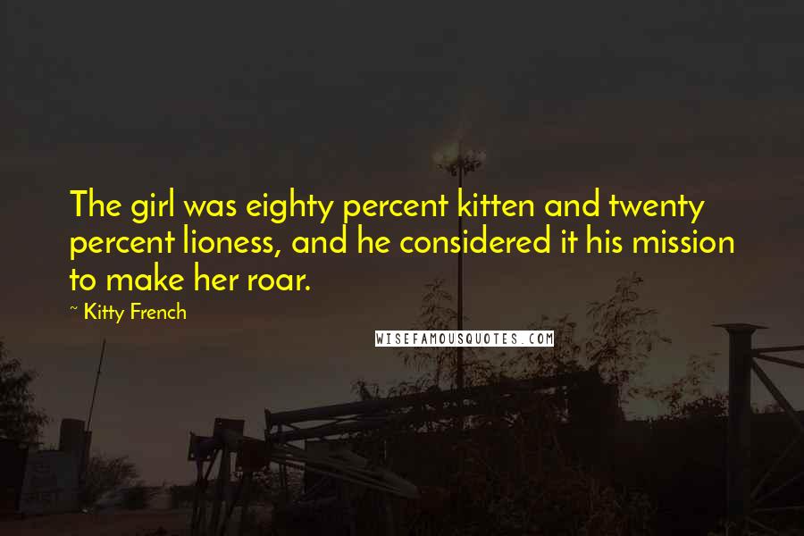 Kitty French Quotes: The girl was eighty percent kitten and twenty percent lioness, and he considered it his mission to make her roar.