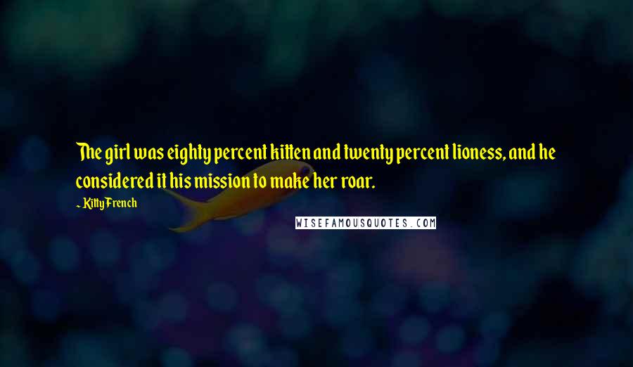 Kitty French Quotes: The girl was eighty percent kitten and twenty percent lioness, and he considered it his mission to make her roar.