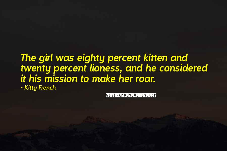 Kitty French Quotes: The girl was eighty percent kitten and twenty percent lioness, and he considered it his mission to make her roar.