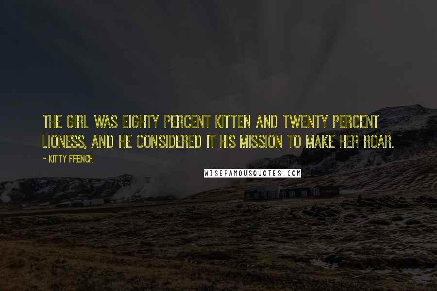 Kitty French Quotes: The girl was eighty percent kitten and twenty percent lioness, and he considered it his mission to make her roar.