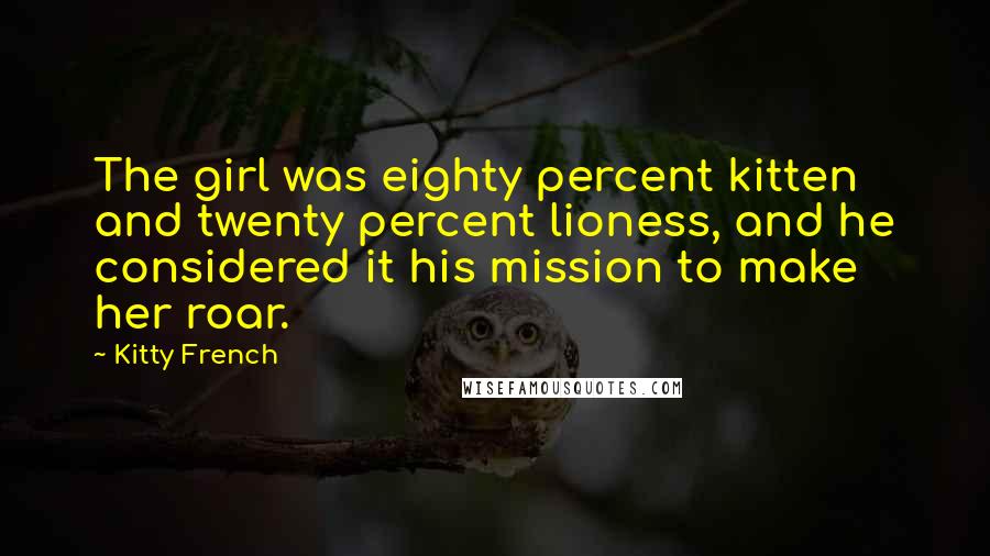 Kitty French Quotes: The girl was eighty percent kitten and twenty percent lioness, and he considered it his mission to make her roar.