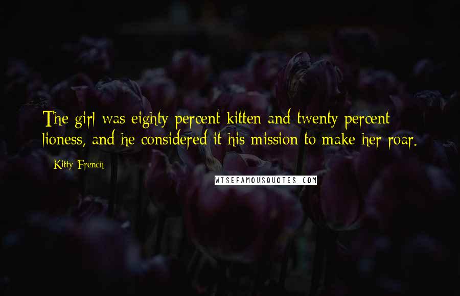 Kitty French Quotes: The girl was eighty percent kitten and twenty percent lioness, and he considered it his mission to make her roar.
