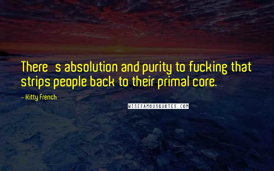 Kitty French Quotes: There's absolution and purity to fucking that strips people back to their primal core.