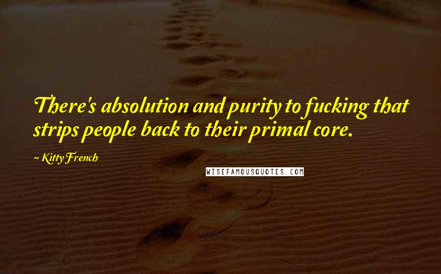 Kitty French Quotes: There's absolution and purity to fucking that strips people back to their primal core.
