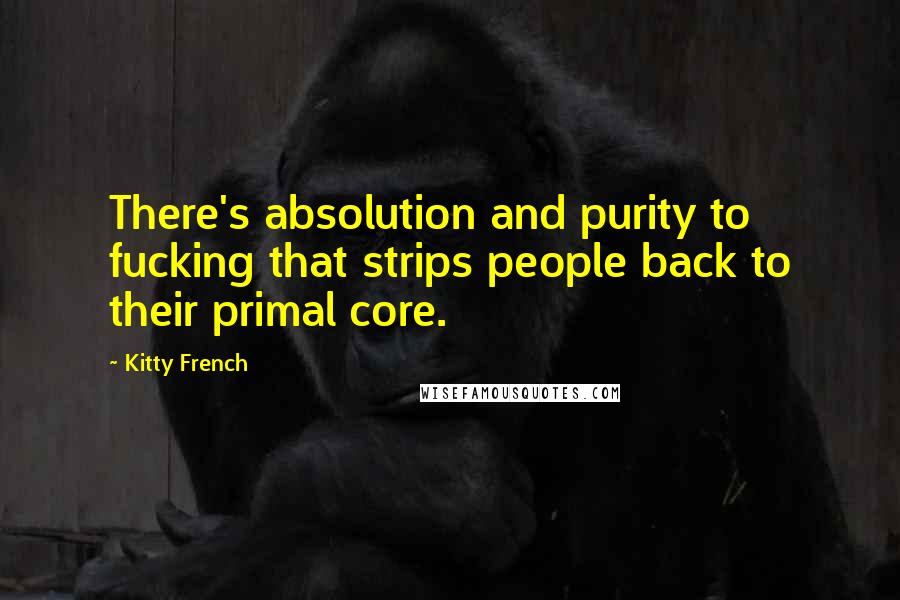 Kitty French Quotes: There's absolution and purity to fucking that strips people back to their primal core.