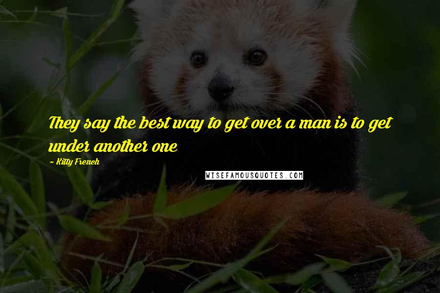 Kitty French Quotes: They say the best way to get over a man is to get under another one