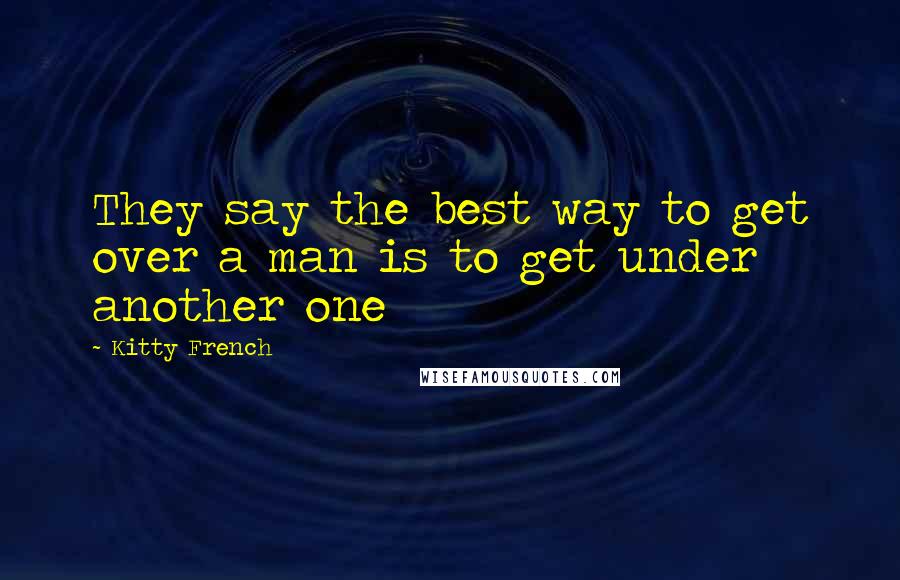 Kitty French Quotes: They say the best way to get over a man is to get under another one