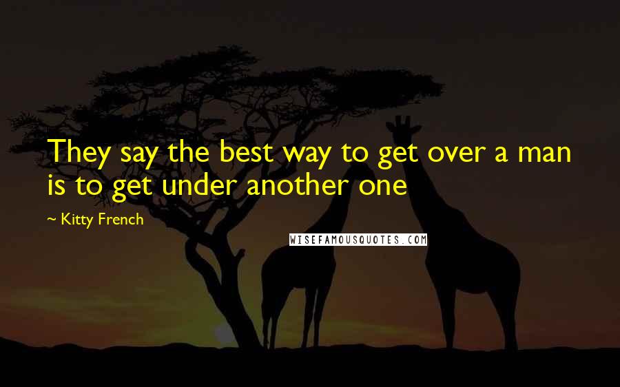 Kitty French Quotes: They say the best way to get over a man is to get under another one