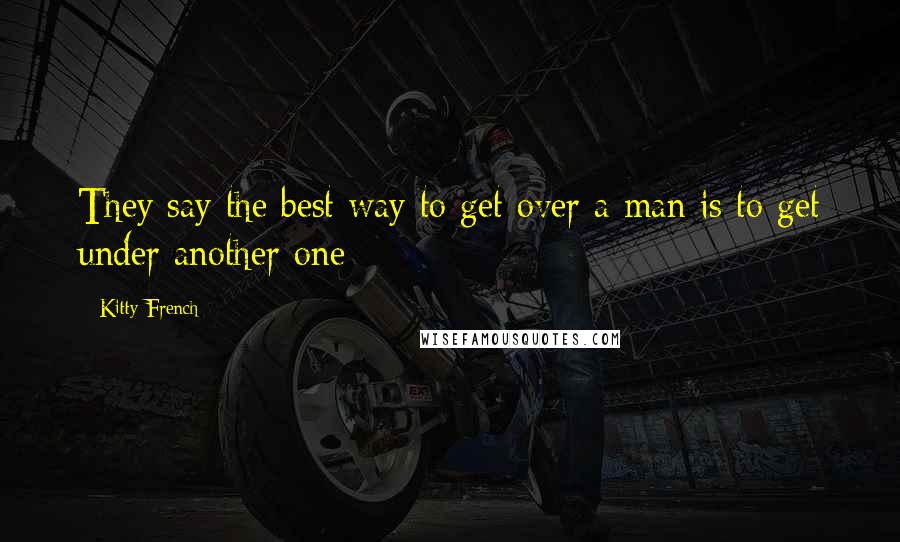 Kitty French Quotes: They say the best way to get over a man is to get under another one