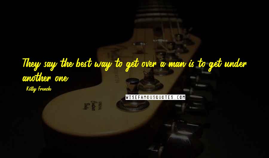 Kitty French Quotes: They say the best way to get over a man is to get under another one