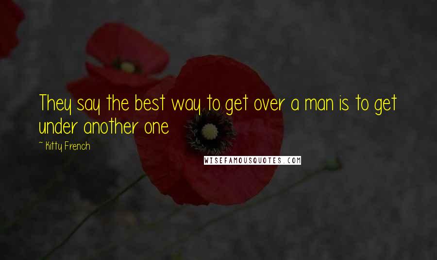 Kitty French Quotes: They say the best way to get over a man is to get under another one