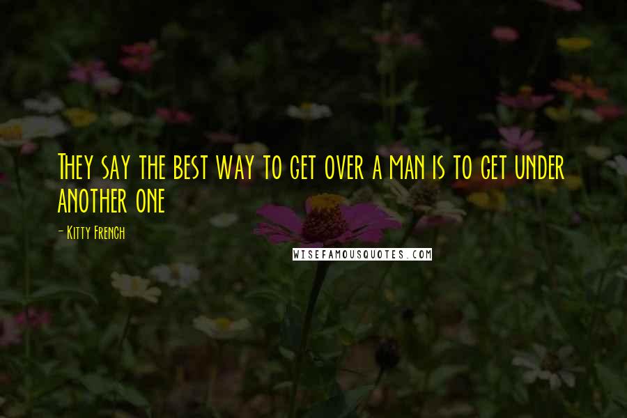 Kitty French Quotes: They say the best way to get over a man is to get under another one