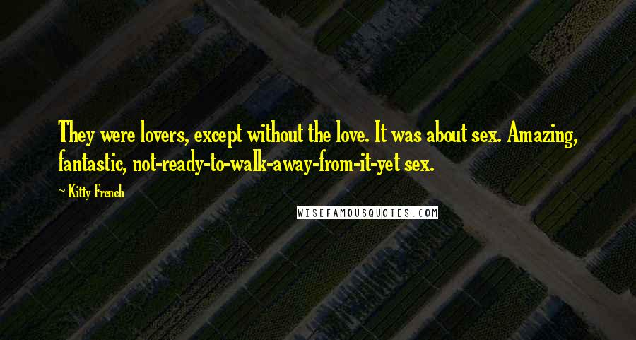 Kitty French Quotes: They were lovers, except without the love. It was about sex. Amazing, fantastic, not-ready-to-walk-away-from-it-yet sex.