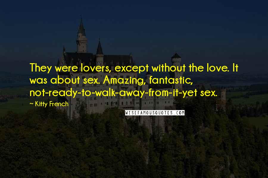 Kitty French Quotes: They were lovers, except without the love. It was about sex. Amazing, fantastic, not-ready-to-walk-away-from-it-yet sex.