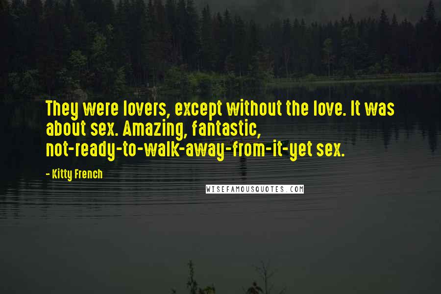 Kitty French Quotes: They were lovers, except without the love. It was about sex. Amazing, fantastic, not-ready-to-walk-away-from-it-yet sex.