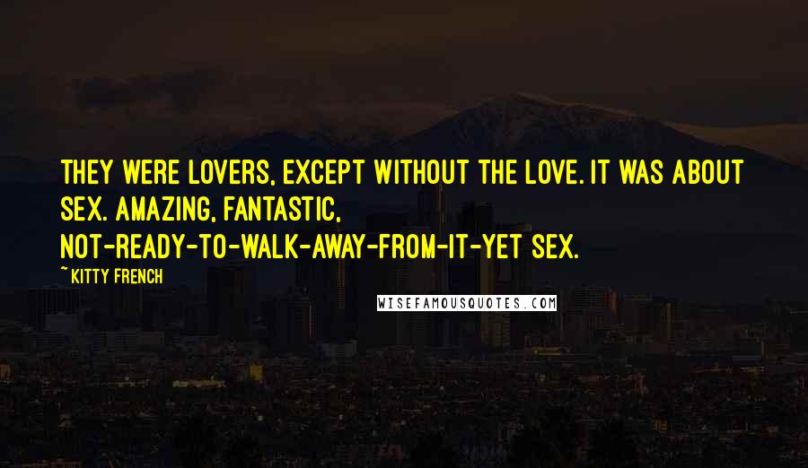 Kitty French Quotes: They were lovers, except without the love. It was about sex. Amazing, fantastic, not-ready-to-walk-away-from-it-yet sex.