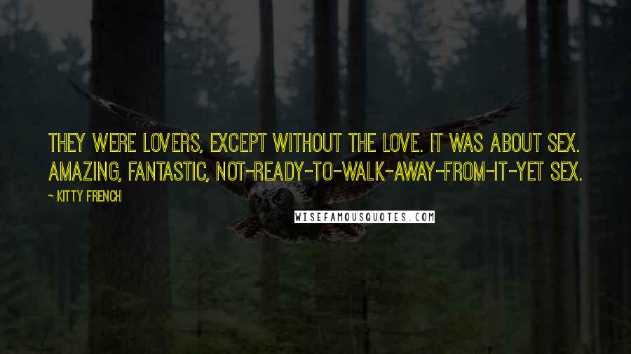 Kitty French Quotes: They were lovers, except without the love. It was about sex. Amazing, fantastic, not-ready-to-walk-away-from-it-yet sex.