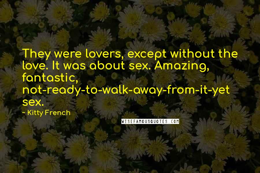 Kitty French Quotes: They were lovers, except without the love. It was about sex. Amazing, fantastic, not-ready-to-walk-away-from-it-yet sex.