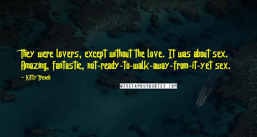 Kitty French Quotes: They were lovers, except without the love. It was about sex. Amazing, fantastic, not-ready-to-walk-away-from-it-yet sex.