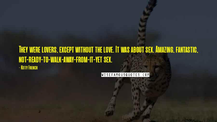 Kitty French Quotes: They were lovers, except without the love. It was about sex. Amazing, fantastic, not-ready-to-walk-away-from-it-yet sex.