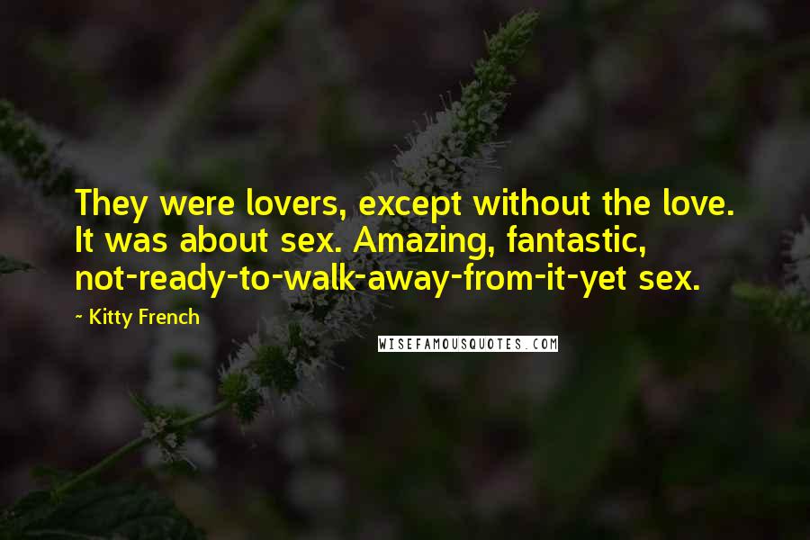 Kitty French Quotes: They were lovers, except without the love. It was about sex. Amazing, fantastic, not-ready-to-walk-away-from-it-yet sex.