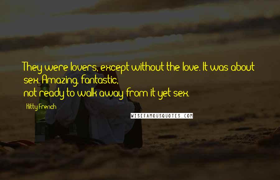 Kitty French Quotes: They were lovers, except without the love. It was about sex. Amazing, fantastic, not-ready-to-walk-away-from-it-yet sex.
