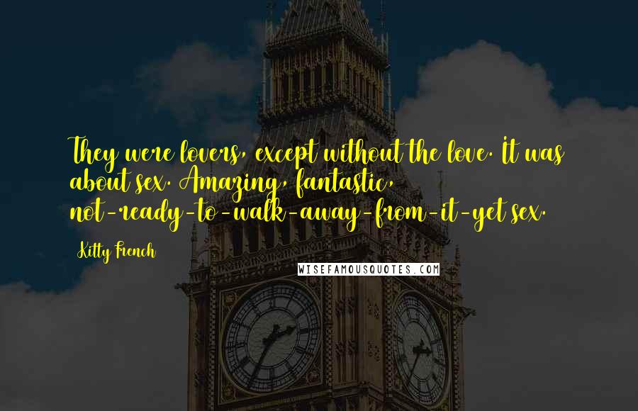 Kitty French Quotes: They were lovers, except without the love. It was about sex. Amazing, fantastic, not-ready-to-walk-away-from-it-yet sex.